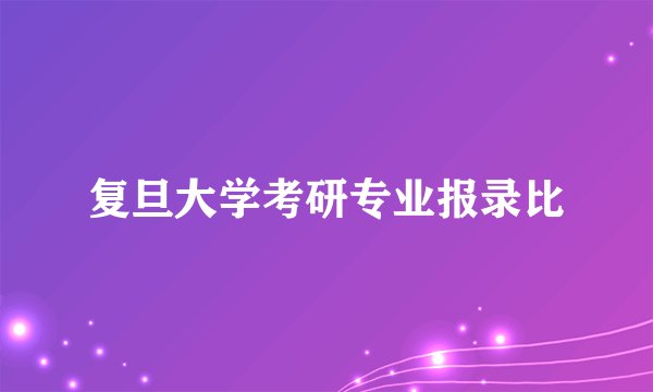 复旦大学考研专业报录比