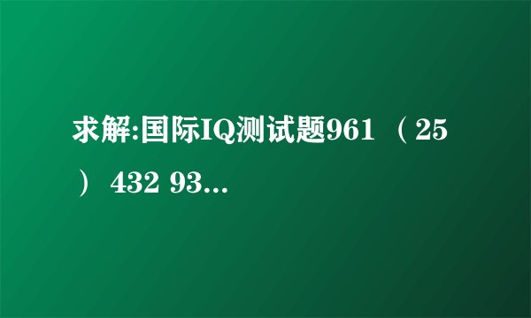 求解:国际IQ测试题961 （25） 432 932 （ ）731 ，请写出（ ）内的数字 ，