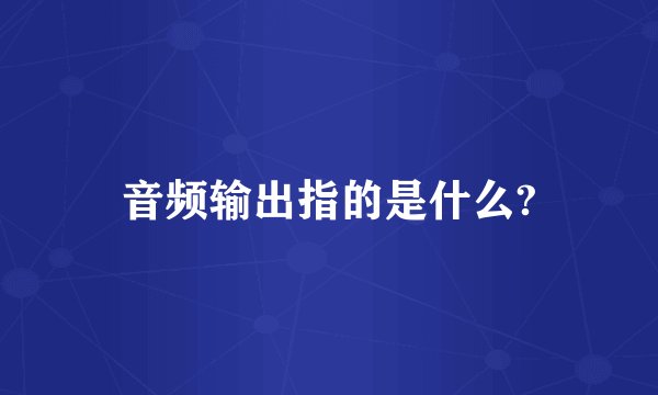音频输出指的是什么?