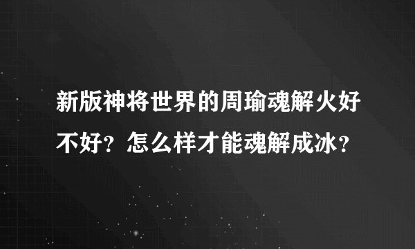 新版神将世界的周瑜魂解火好不好？怎么样才能魂解成冰？