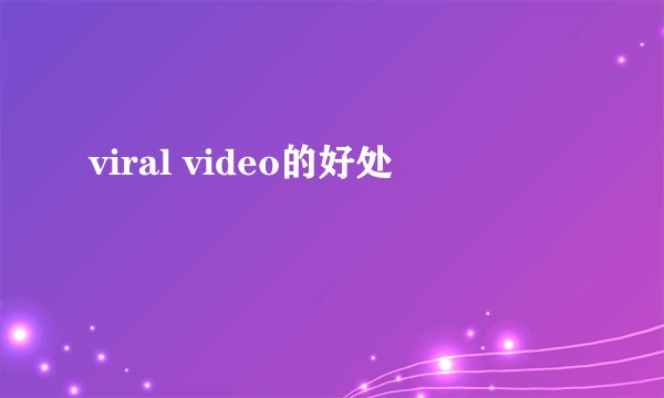 viral video的好处