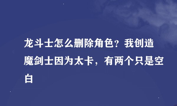 龙斗士怎么删除角色？我创造魔剑士因为太卡，有两个只是空白