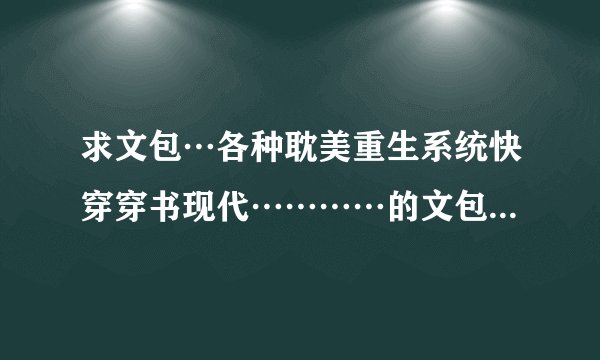 求文包…各种耽美重生系统快穿穿书现代…………的文包。谢谢，最好是13--16的