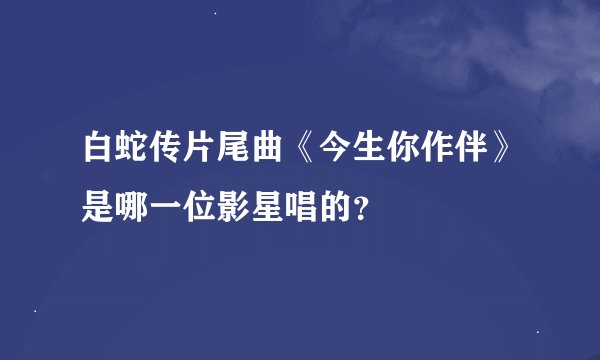 白蛇传片尾曲《今生你作伴》是哪一位影星唱的？