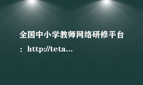 全国中小学教师网络研修平台：http://teta.ncet.edu.cn/neweduc/login/login.do