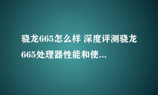 骁龙665怎么样 深度评测骁龙665处理器性能和使用体验？