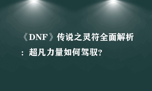 《DNF》传说之灵符全面解析：超凡力量如何驾驭？