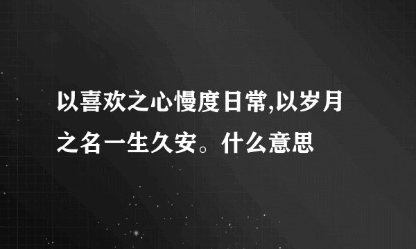 以喜欢之心慢度日常,以岁月之名一生久安。什么意思