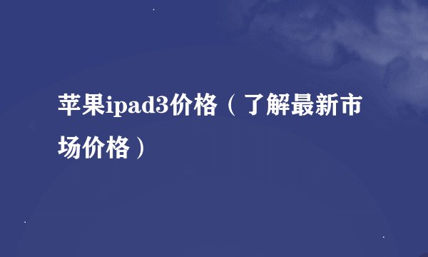 苹果ipad3价格（了解最新市场价格）