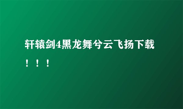 轩辕剑4黑龙舞兮云飞扬下载！！！