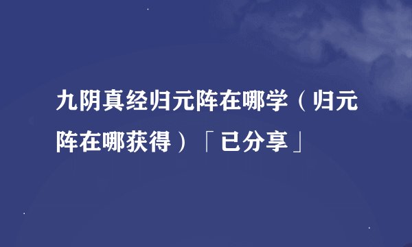 九阴真经归元阵在哪学（归元阵在哪获得）「已分享」