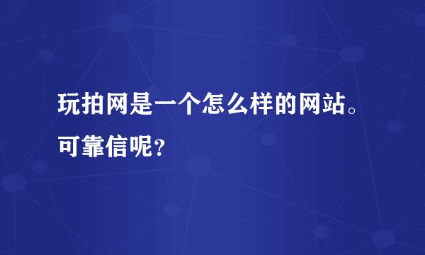 玩拍网是一个怎么样的网站。可靠信呢？