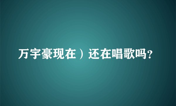万宇豪现在）还在唱歌吗？