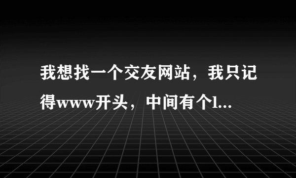 我想找一个交友网站，我只记得www开头，中间有个love,还有2个什么字母忘记了