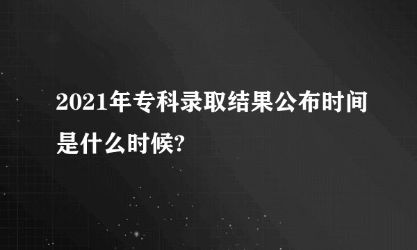 2021年专科录取结果公布时间是什么时候?