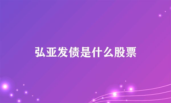 弘亚发债是什么股票