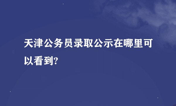 天津公务员录取公示在哪里可以看到?