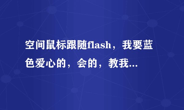 空间鼠标跟随flash，我要蓝色爱心的，会的，教我下qq10178254566