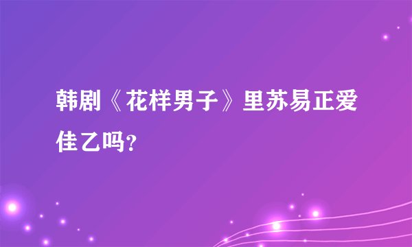 韩剧《花样男子》里苏易正爱佳乙吗？