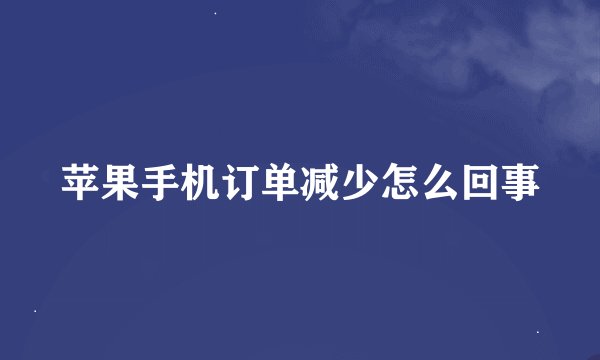苹果手机订单减少怎么回事