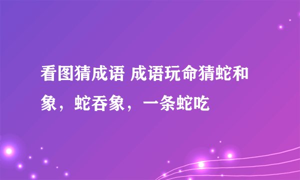 看图猜成语 成语玩命猜蛇和象，蛇吞象，一条蛇吃