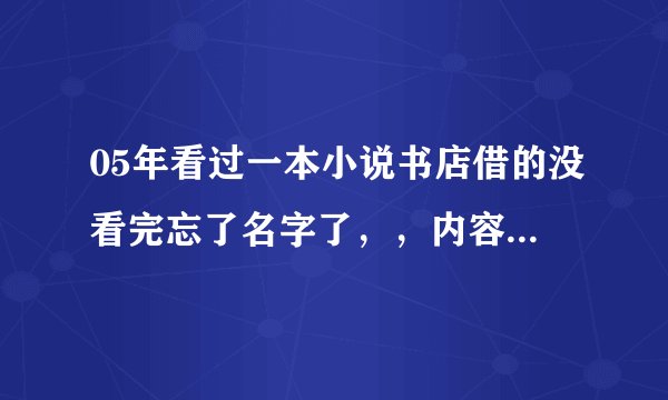 05年看过一本小说书店借的没看完忘了名字了，，内容还记得一点