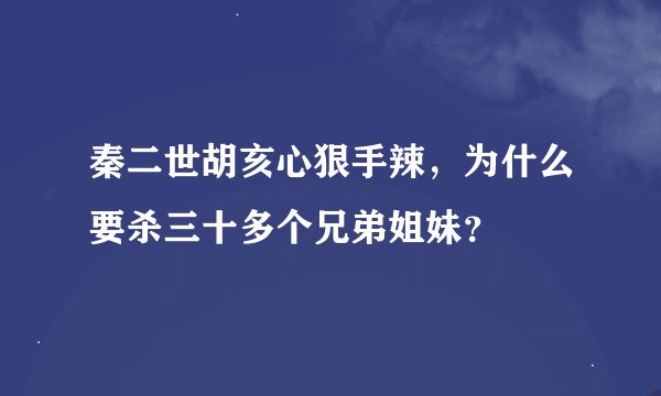 秦二世胡亥心狠手辣，为什么要杀三十多个兄弟姐妹？
