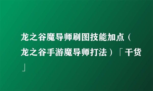 龙之谷魔导师刷图技能加点（龙之谷手游魔导师打法）「干货」