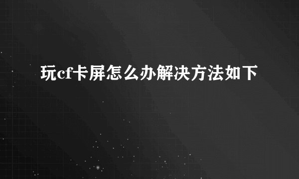 玩cf卡屏怎么办解决方法如下