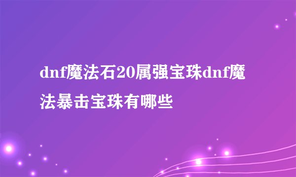 dnf魔法石20属强宝珠dnf魔法暴击宝珠有哪些