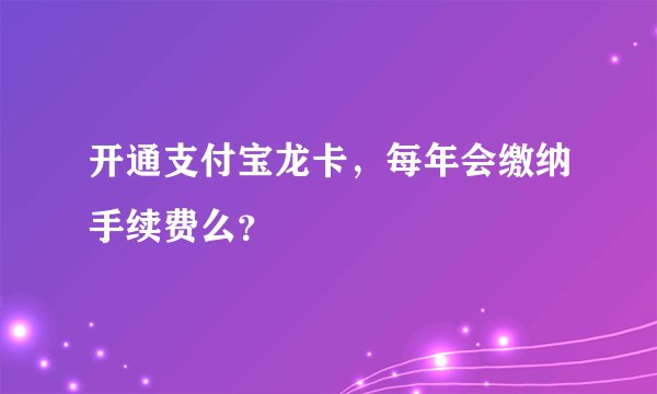 开通支付宝龙卡，每年会缴纳手续费么？