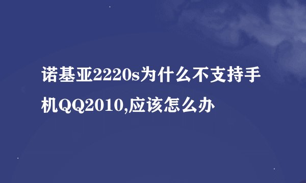 诺基亚2220s为什么不支持手机QQ2010,应该怎么办