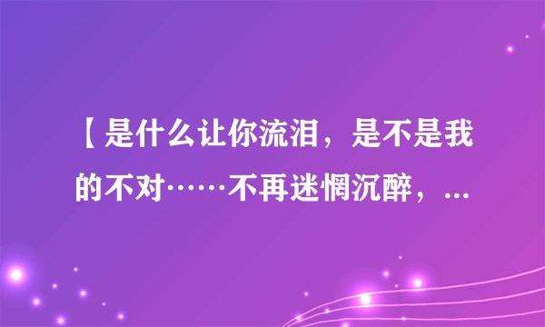 【是什么让你流泪，是不是我的不对……不再迷惘沉醉，不再有家不归】是哪首歌的歌词啊
