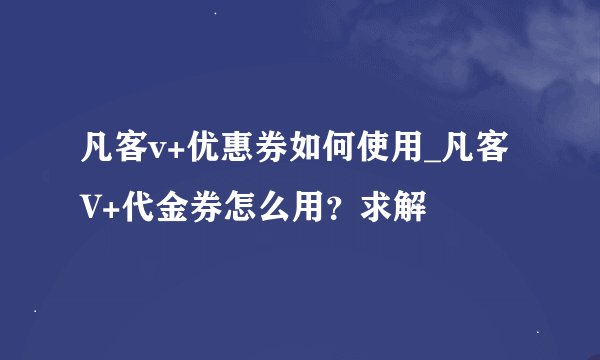 凡客v+优惠券如何使用_凡客V+代金券怎么用？求解