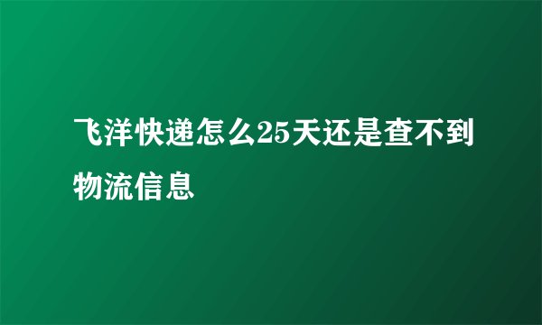 飞洋快递怎么25天还是查不到物流信息
