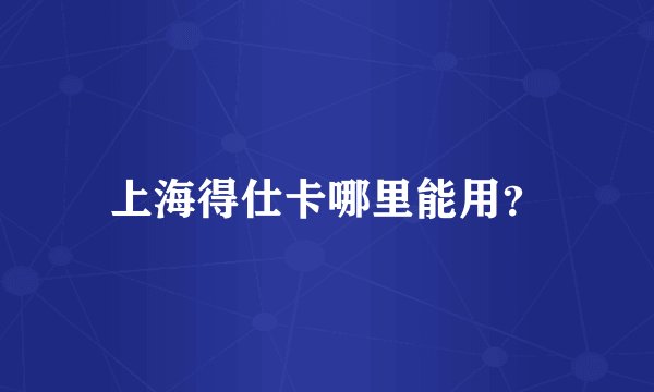 上海得仕卡哪里能用？