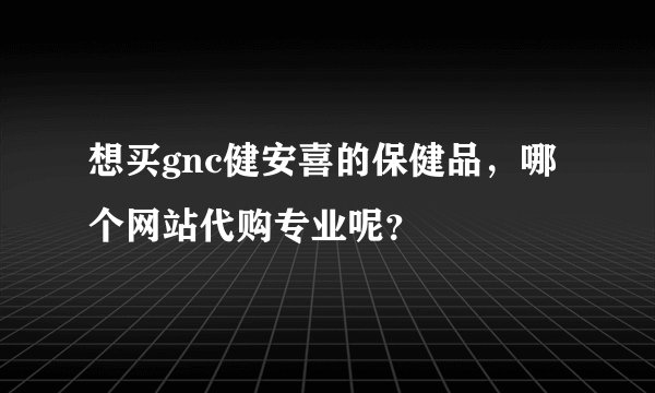 想买gnc健安喜的保健品，哪个网站代购专业呢？
