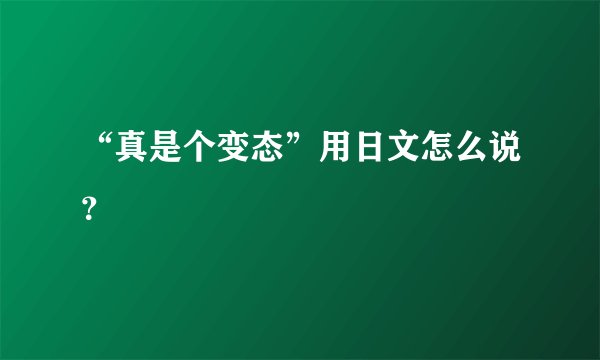 “真是个变态”用日文怎么说？