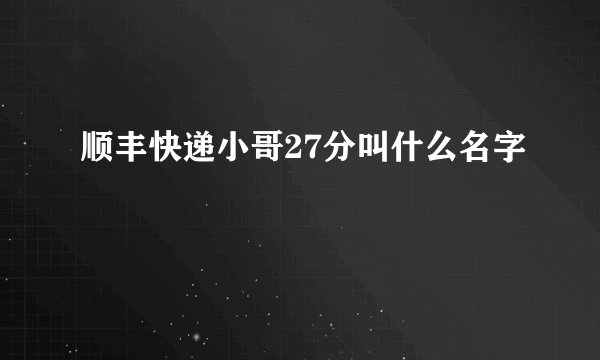 顺丰快递小哥27分叫什么名字