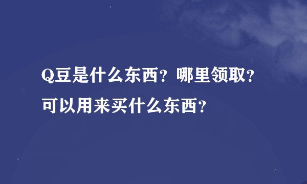 Q豆是什么东西？哪里领取？可以用来买什么东西？