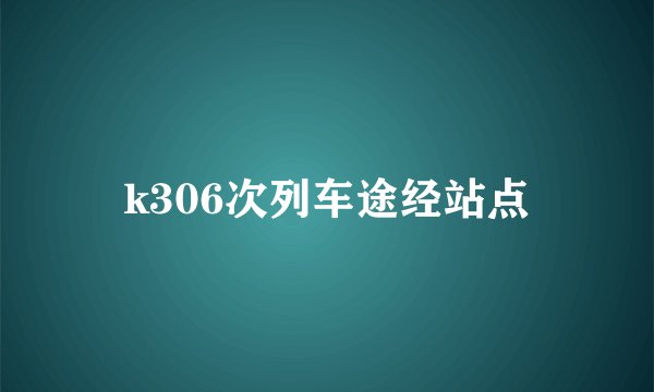 k306次列车途经站点