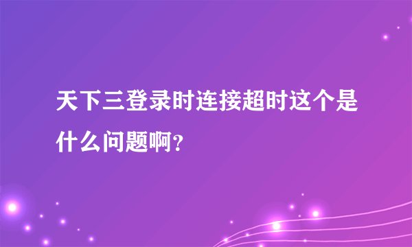 天下三登录时连接超时这个是什么问题啊？