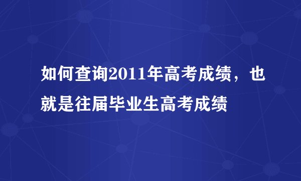 如何查询2011年高考成绩，也就是往届毕业生高考成绩