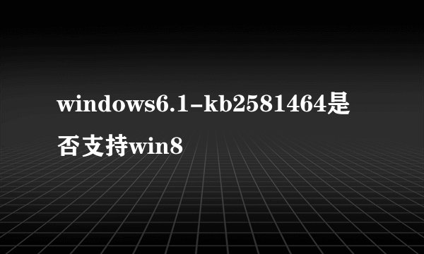 windows6.1-kb2581464是否支持win8