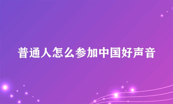 普通人怎么参加中国好声音