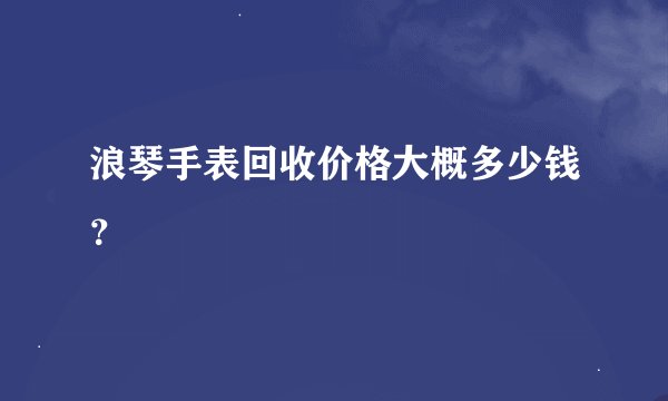浪琴手表回收价格大概多少钱？