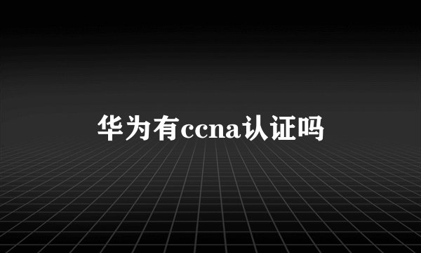 华为有ccna认证吗