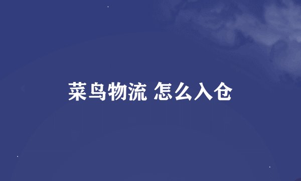 菜鸟物流 怎么入仓