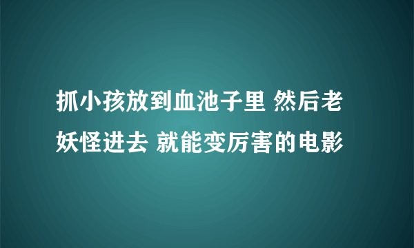 抓小孩放到血池子里 然后老妖怪进去 就能变厉害的电影