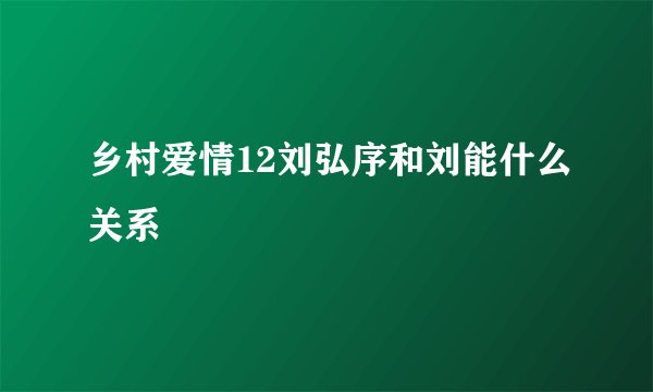 乡村爱情12刘弘序和刘能什么关系